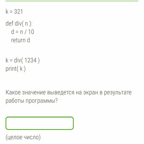 K = 321 def div( n ): d = n / 10 return d k = div( 1234 ) print( k ) Какое значение выведется на экр