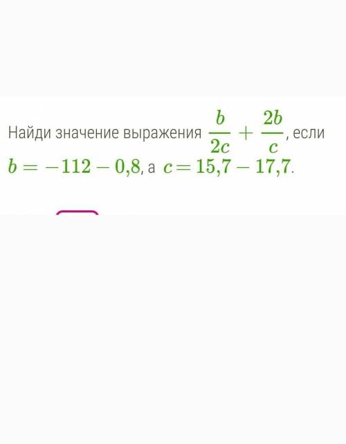 найти значение выражения , математика. b 2b— + — =2c 2bcесли b=−112 − 0,8, а c = 15,7 − 17,7.​