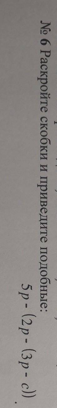 № 6 Раскройте скобки и приведите подобные:5р - (2p - (3р- с))​