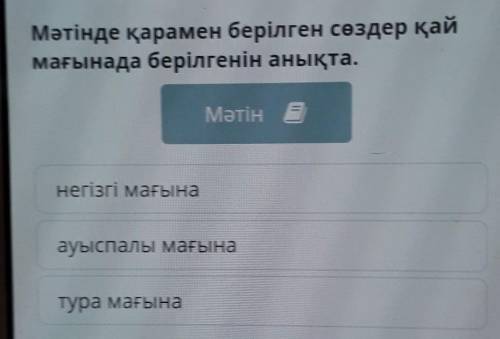 Мәтінде қарамен берілген сөздер қай мағынада берілгенін анықта.Мәтін енегізгі мағынаауыспалы мағынат