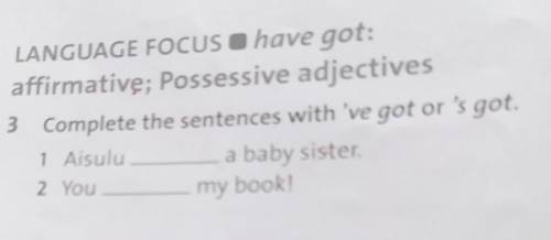 3 Complete the sentences with 've got or 's got. 1) Aisulu...a baby sister.2) You..my book. ПРЯМО СЕ