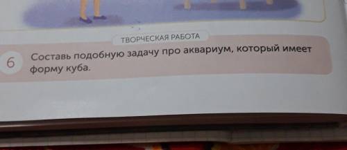 ТВОРЧЕСКАЯ РАБОТАСоставь подобную задачу про аквариум, который имеетформу куба.​