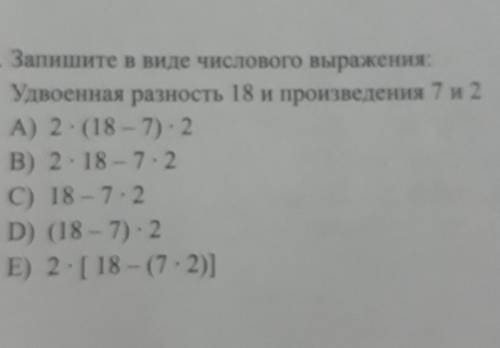 Запишите в виде числового выражения: Удвоенная разность 18 и произведения 7 и 2А) 2 (18 - 7) 2B) 218