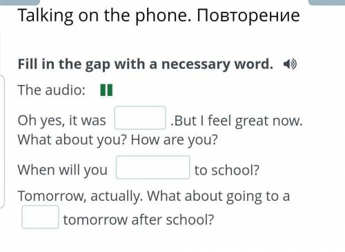 The audio: Oh yes, it was .But I feel great now. What about you? How are you?When will you to school