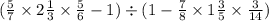 ( \frac{5}{7} \times 2 \frac{1}{3} \times \frac{5}{6} - 1) \div (1 - \frac{7}{8} \times1 \frac{3}{5} \times \frac{3}{14} )