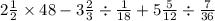 2 \frac{1}{2} \times 48 - 3 \frac{2}{3} \div \frac{1}{18} + 5 \frac{5}{12} \div \frac{7}{36}