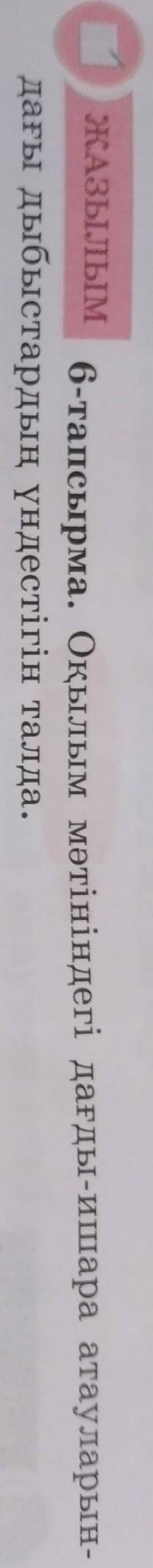 ЖАЗЫЛЫМ 6-тапсырма. Оқылым мәтініндегі дағды-ишара атауларын-дағы дыбыстардың үндестігін талда.​
