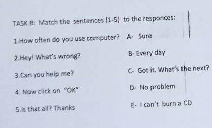 TASK B: Match the sentences (1.5 to the responces: 1. How often do you use computer Sure2. Hey! What