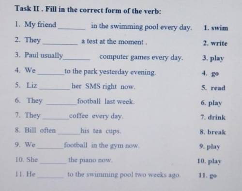 Task II . Fill in the correct form of the verb: 1. My friendin the swimming pool every day.1. swim2.