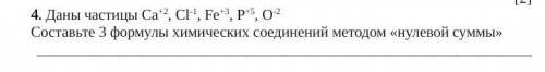 4. Даны частицы Ca+2, Cl-1, Fe+3, P+5, O-2 Составьте 3 формулы химических соединений методом «нулево