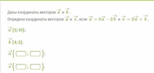 решите Даны координаты векторов a→ и b→. Определи координаты векторов u→ и v→, если u→=3a→−2b→ и v→=