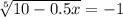 \sqrt[5]{10-0.5x} =-1