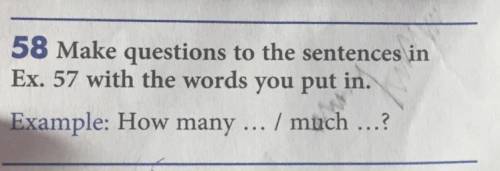 58 Make questions to the sentences in Ex. 57 with the words you put in. Example: How many ... / much