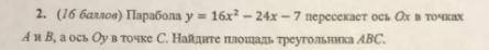 парабола y=16x квадрат-24x-7 пересекать ось ox в точках а и b а ось oy в точке c.найдите площадь тре