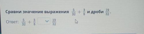 Сравни значение выражения 5/32 + 3/8 и дроби 19/32.ответ: 5/32 + 3/8 ? 19/32​