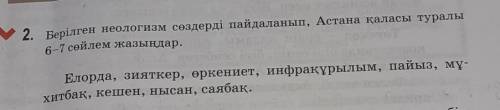 Берілген неологизм сөздерді пайдаланып, Астана қаласы туралы 6-7 сөйлем жазыңдар.Елорда, зияткер, өр