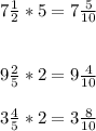 7\frac{1}{2} *5 = 7\frac{5}{10} \\\\\\9\frac{2}{5} * 2= 9\frac{4}{10} \\\\3\frac{4}{5} *2 = 3\frac{8}{10}