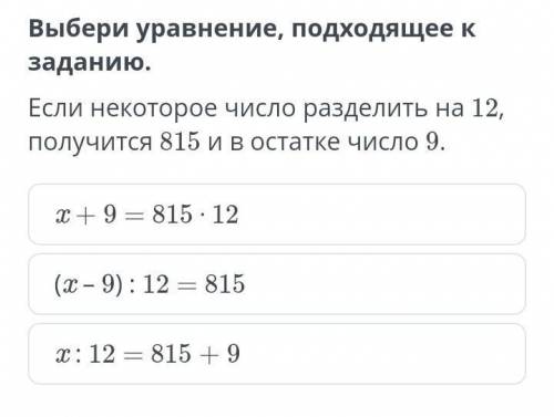 Выбери уравнение, подходящее к заданию. Если некоторое число разделить на 12, получится 815 и в оста