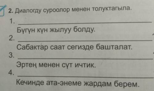 ? 72. Диалогду суроолор менен толуктагыла.1.Бүгүн күн жылуу болду.2.Сабактар саат сегизде башталат.3