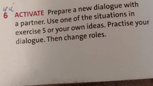 6 ACTIVATE Prepare a new dialogue with a partner. Use one of the situations inexercise 5 or your own