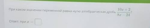 при каком значении переменной равна нулю алгебраическая дробь 10x+2/8x-24​