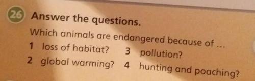26 Answer the questions. Which animals are endangered because of1 loss of habitat? 3 pollution?2 glo