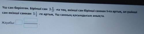 Үш сан берілген. Бірінші сан 3 6/17 -ға тең, екінші сан бірінші саннан 9-ға артық ал үшінші сан екін