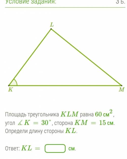 Площадь треугольника KLM равна 60 см2, угол ∡K=30°, сторона KM=15 см.Определи длину стороны KL.​