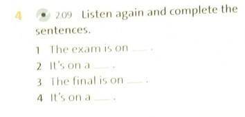 4 2.09 Listen again and complete thesentences.1 The exam is on2 It's on a3 The final is on4 It's on