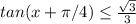 tan (x + \pi / 4)\leq \frac{\sqrt{3}}{3}