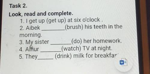 Task 2. Look, read and complete.1. I get up (get up) at six o'clock.2. Aibek(brush) his teeth in the