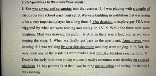 Put questlons to the underlined words: I. She was crying and screaming into the recciver. 2. I was p