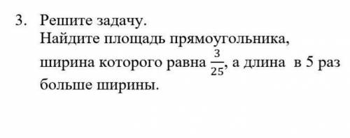 Решите задачу. Найдите площадь прямоугольника, ширина которого равна 3/25, а длина в 5 раз больше ши