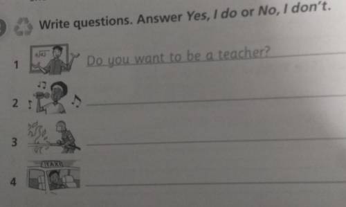 2Write questions. Answer Yes, I do or No, I don't.Do you want to be a teacher?2:3​