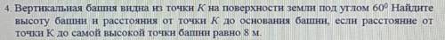 4. Вертикальная башня видна из точки К на поверхности земли под углом 600 Найдите высоту башни и рас