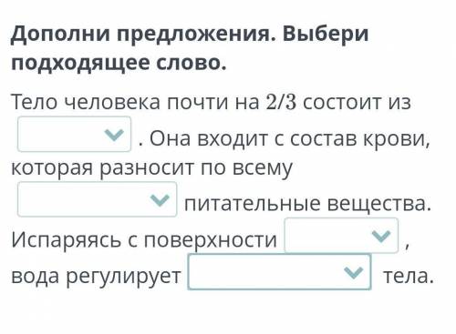 Дополни предложения. Выбери подходящее слово. Тело человека почти на 2/3 состоит извоздуха, воды . О