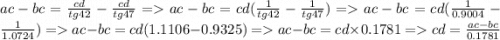 ac - bc = \frac{cd}{tg42} - \frac{cd}{tg47} = ac - bc = cd( \frac{1}{tg42} - \frac{1}{tg47}) = ac - bc = cd( \frac{1}{0.9004} - \frac{1}{1.0724}) = ac - bc = cd(1.1106 - 0.9325) = ac - bc = cd \times 0.1781 = cd = \frac{ac - bc}{0.1781}