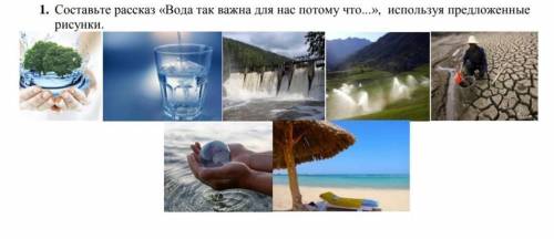 1. Составьте рассказ «Вода так важна для нас потому что...», используя предложенные рисунки. ХЭЛППП