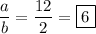 \dfrac{a}{b} = \dfrac{12}{2} = \boxed{6}