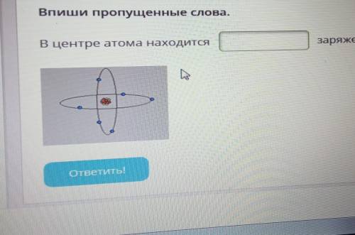 В ЦЕНТРЕ АТОМА НАХОДИТСЯ... ЗАРЯЖЕННОЕ ЯДРО.​