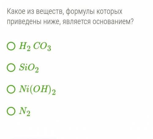 Какое из веществ, формулы которых приведены ниже, является основанием?  H2CO3SiO2Ni(OH)2N2​