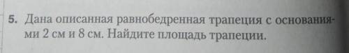 Дана описанная равнобедренная трапеция с основаниями 2 и 8см. Найти площадь трапеции с рисунком ​