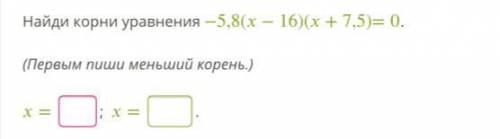 Найди корни уравнения −5,8(−16)(+7,5)=0. (Первым пиши меньший корень.)