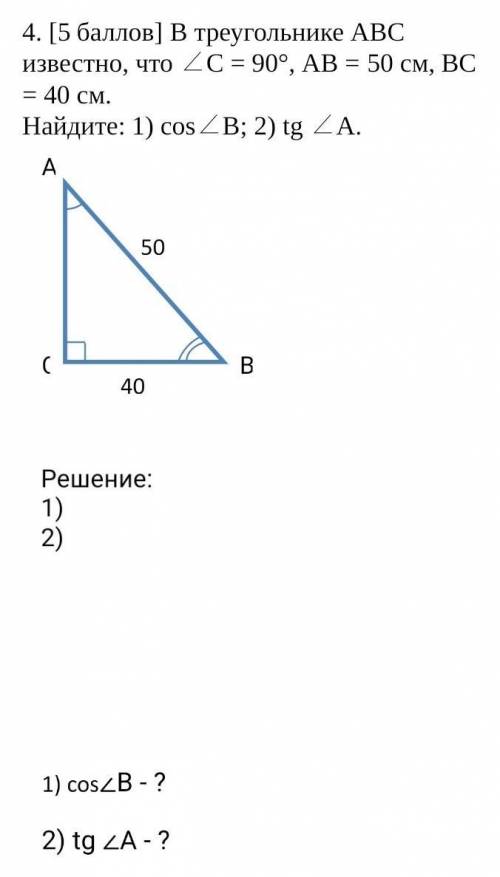 В треугольнике АВС известно, что ∠C = 90°, АВ = 50 см, ВС = 40 см.  Найдите: 1) cos∠B; 2) tg ∠А.​