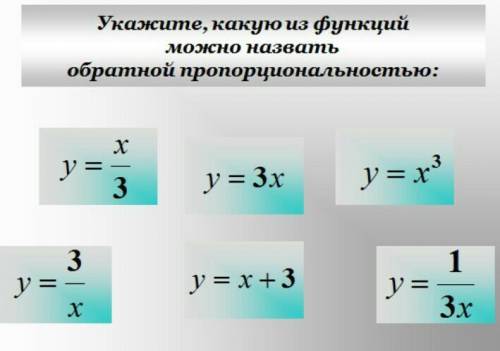 укажи какую из функций можно назвать обратной пропорциональностью у=х/3; у=3х; у=х3; у=3/х; у=х+3; у