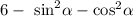 6 - { \ \sin }^{2} \alpha - { \cos}^{2} \alpha