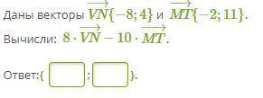 Даны векторы VN−→{−8;4} и MT−→−{−2;11}. Вычисли: 8⋅VN−→−10⋅MT−→−.
