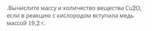 вычислите массу и количество вещества Cu2O, если в реакцию с кислородом вступила медь массой 19,2 г​