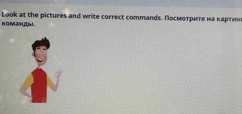 Look at the pictures and write correct commands. Посмотрите на картинки и напишитекоманды.​