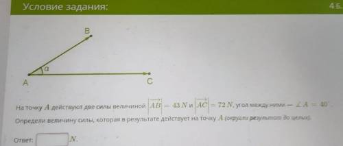 На точку А действуют две силы величиной AB=43 N и AC=72 N, угол между ними — А = 40 °. Определи вели